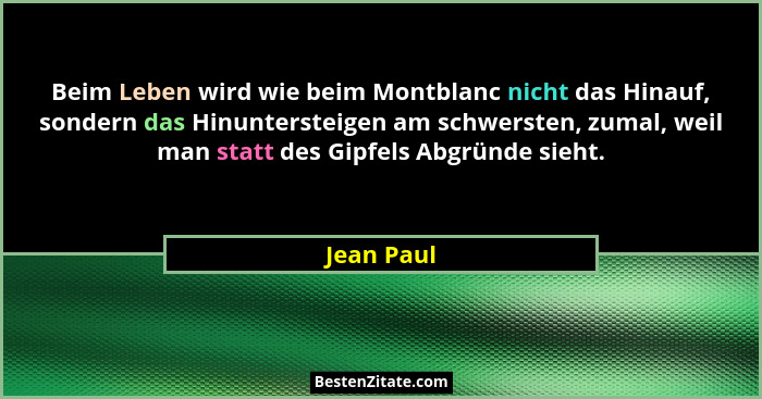 Beim Leben wird wie beim Montblanc nicht das Hinauf, sondern das Hinuntersteigen am schwersten, zumal, weil man statt des Gipfels Abgründe... - Jean Paul