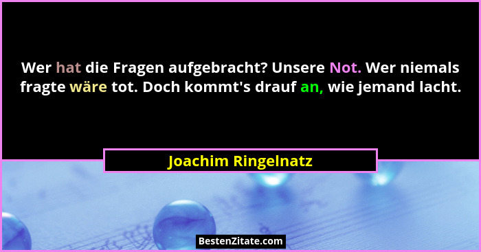 Wer hat die Fragen aufgebracht? Unsere Not. Wer niemals fragte wäre tot. Doch kommt's drauf an, wie jemand lacht.... - Joachim Ringelnatz