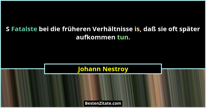 S Fatalste bei die früheren Verhältnisse is, daß sie oft später aufkommen tun.... - Johann Nestroy