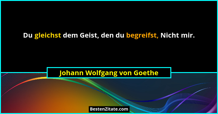 Du gleichst dem Geist, den du begreifst, Nicht mir.... - Johann Wolfgang von Goethe