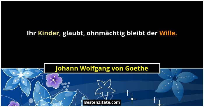 Ihr Kinder, glaubt, ohnmächtig bleibt der Wille.... - Johann Wolfgang von Goethe