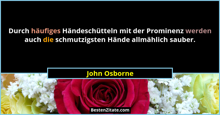 Durch häufiges Händeschütteln mit der Prominenz werden auch die schmutzigsten Hände allmählich sauber.... - John Osborne
