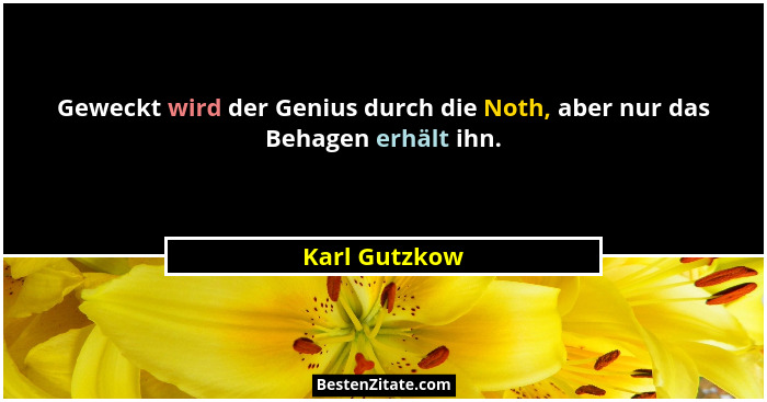 Geweckt wird der Genius durch die Noth, aber nur das Behagen erhält ihn.... - Karl Gutzkow