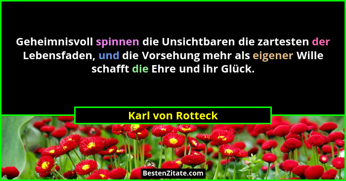 Geheimnisvoll spinnen die Unsichtbaren die zartesten der Lebensfaden, und die Vorsehung mehr als eigener Wille schafft die Ehre und... - Karl von Rotteck