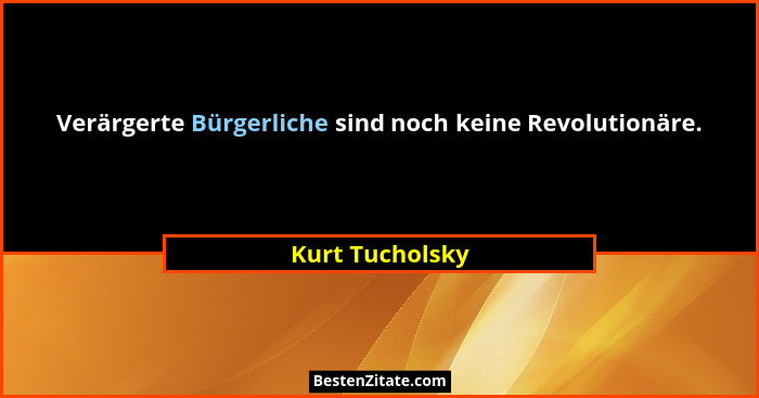 Verärgerte Bürgerliche sind noch keine Revolutionäre.... - Kurt Tucholsky