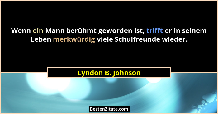 Wenn ein Mann berühmt geworden ist, trifft er in seinem Leben merkwürdig viele Schulfreunde wieder.... - Lyndon B. Johnson