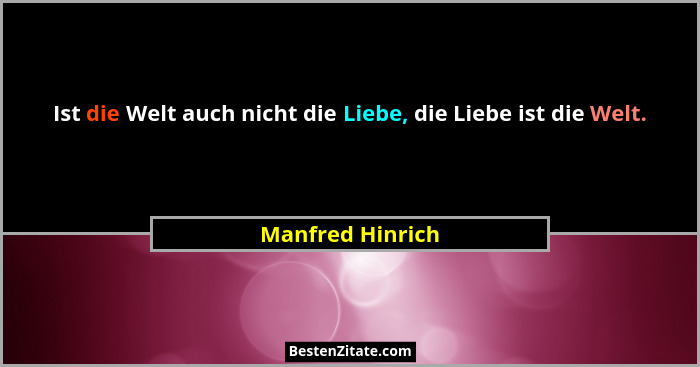 Ist die Welt auch nicht die Liebe, die Liebe ist die Welt.... - Manfred Hinrich