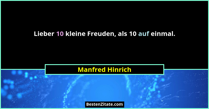 Lieber 10 kleine Freuden, als 10 auf einmal.... - Manfred Hinrich