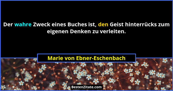 Der wahre Zweck eines Buches ist, den Geist hinterrücks zum eigenen Denken zu verleiten.... - Marie von Ebner-Eschenbach