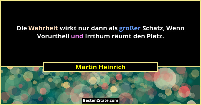 Die Wahrheit wirkt nur dann als großer Schatz, Wenn Vorurtheil und Irrthum räumt den Platz.... - Martin Heinrich