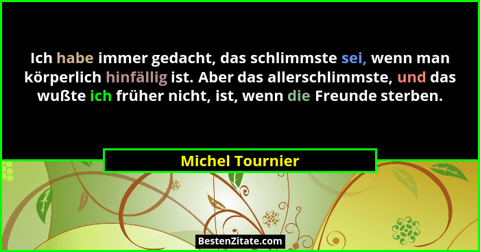 Ich habe immer gedacht, das schlimmste sei, wenn man körperlich hinfällig ist. Aber das allerschlimmste, und das wußte ich früher ni... - Michel Tournier