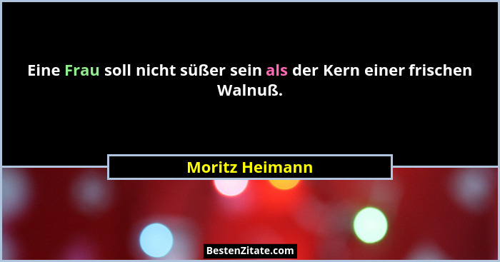 Eine Frau soll nicht süßer sein als der Kern einer frischen Walnuß.... - Moritz Heimann