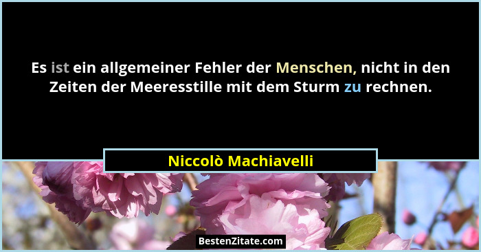 Es ist ein allgemeiner Fehler der Menschen, nicht in den Zeiten der Meeresstille mit dem Sturm zu rechnen.... - Niccolò Machiavelli