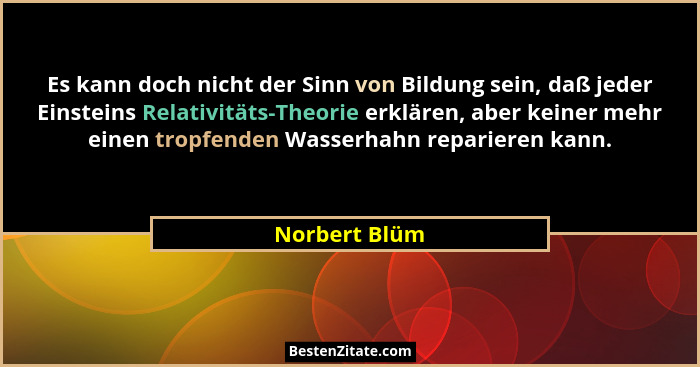 Es kann doch nicht der Sinn von Bildung sein, daß jeder Einsteins Relativitäts-Theorie erklären, aber keiner mehr einen tropfenden Wass... - Norbert Blüm