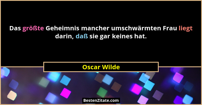 Das größte Geheimnis mancher umschwärmten Frau liegt darin, daß sie gar keines hat.... - Oscar Wilde
