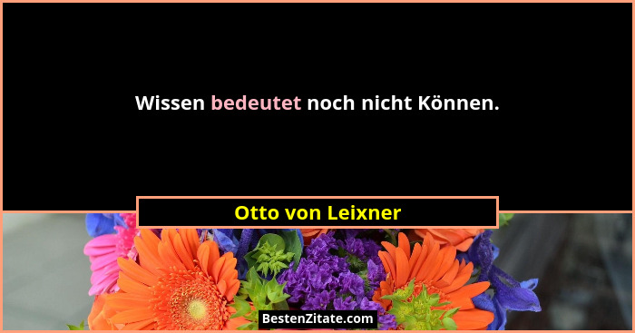 Wissen bedeutet noch nicht Können.... - Otto von Leixner