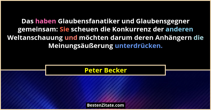 Das haben Glaubensfanatiker und Glaubensgegner gemeinsam: Sie scheuen die Konkurrenz der anderen Weltanschauung und möchten darum deren... - Peter Becker