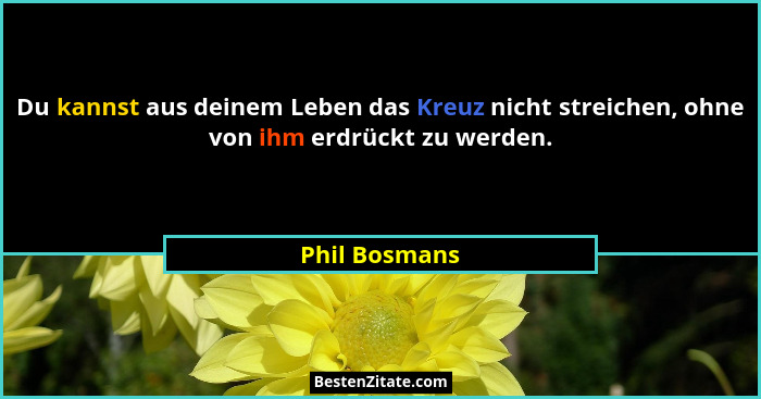 Du kannst aus deinem Leben das Kreuz nicht streichen, ohne von ihm erdrückt zu werden.... - Phil Bosmans