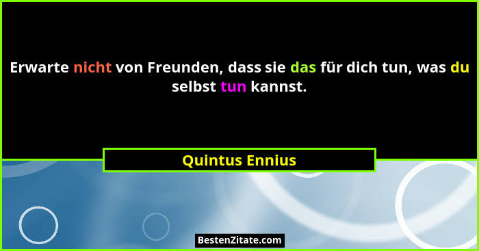 Erwarte nicht von Freunden, dass sie das für dich tun, was du selbst tun kannst.... - Quintus Ennius
