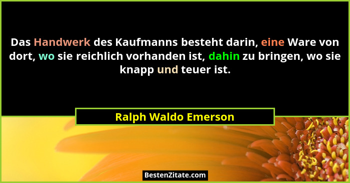 Das Handwerk des Kaufmanns besteht darin, eine Ware von dort, wo sie reichlich vorhanden ist, dahin zu bringen, wo sie knapp und... - Ralph Waldo Emerson