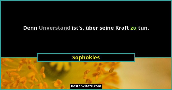 Denn Unverstand ist's, über seine Kraft zu tun.... - Sophokles