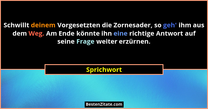 Schwillt deinem Vorgesetzten die Zornesader, so geh' ihm aus dem Weg. Am Ende könnte ihn eine richtige Antwort auf seine Frage weiter... - Sprichwort