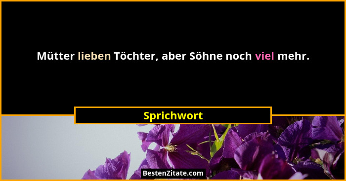 Mütter lieben Töchter, aber Söhne noch viel mehr.... - Sprichwort