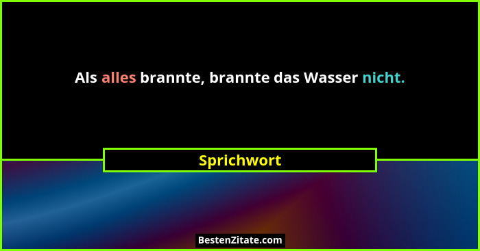Als alles brannte, brannte das Wasser nicht.... - Sprichwort