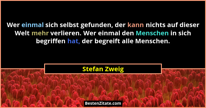 Wer einmal sich selbst gefunden, der kann nichts auf dieser Welt mehr verlieren. Wer einmal den Menschen in sich begriffen hat, der beg... - Stefan Zweig