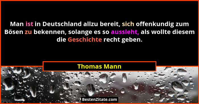Man ist in Deutschland allzu bereit, sich offenkundig zum Bösen zu bekennen, solange es so aussieht, als wollte diesem die Geschichte re... - Thomas Mann