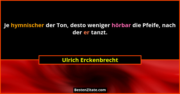 Je hymnischer der Ton, desto weniger hörbar die Pfeife, nach der er tanzt.... - Ulrich Erckenbrecht