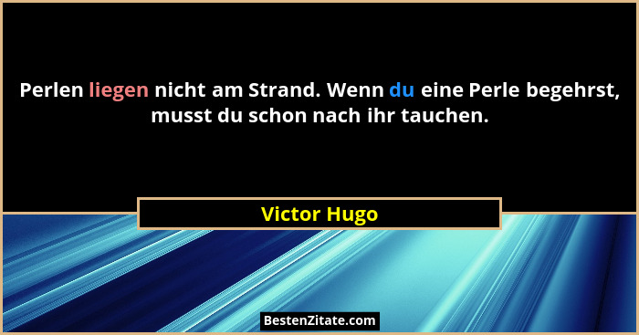 Perlen liegen nicht am Strand. Wenn du eine Perle begehrst, musst du schon nach ihr tauchen.... - Victor Hugo