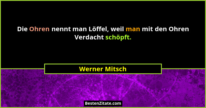 Die Ohren nennt man Löffel, weil man mit den Ohren Verdacht schöpft.... - Werner Mitsch