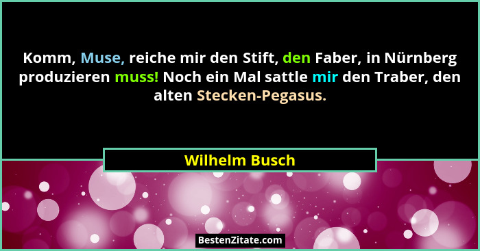 Komm, Muse, reiche mir den Stift, den Faber, in Nürnberg produzieren muss! Noch ein Mal sattle mir den Traber, den alten Stecken-Pegas... - Wilhelm Busch