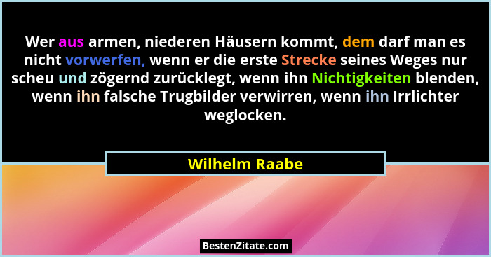 Wer aus armen, niederen Häusern kommt, dem darf man es nicht vorwerfen, wenn er die erste Strecke seines Weges nur scheu und zögernd z... - Wilhelm Raabe