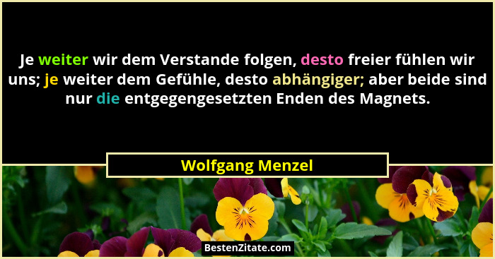 Je weiter wir dem Verstande folgen, desto freier fühlen wir uns; je weiter dem Gefühle, desto abhängiger; aber beide sind nur die en... - Wolfgang Menzel
