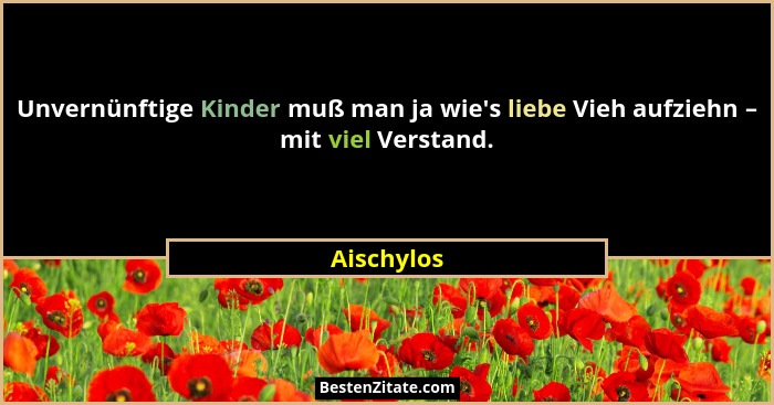 Unvernünftige Kinder muß man ja wie's liebe Vieh aufziehn – mit viel Verstand.... - Aischylos