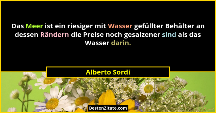 Das Meer ist ein riesiger mit Wasser gefüllter Behälter an dessen Rändern die Preise noch gesalzener sind als das Wasser darin.... - Alberto Sordi