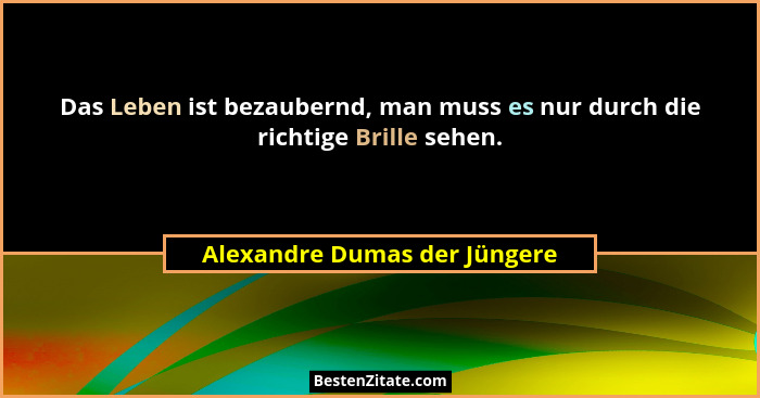 Das Leben ist bezaubernd, man muss es nur durch die richtige Brille sehen.... - Alexandre Dumas der Jüngere