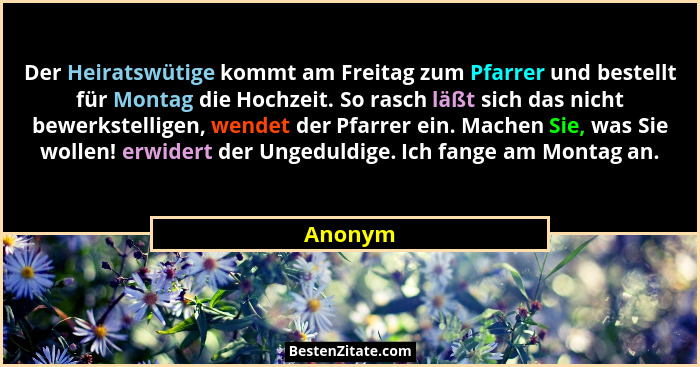 Der Heiratswütige kommt am Freitag zum Pfarrer und bestellt für Montag die Hochzeit. So rasch läßt sich das nicht bewerkstelligen, wendet der... - Anonym