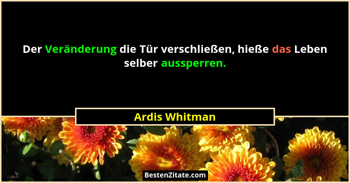Der Veränderung die Tür verschließen, hieße das Leben selber aussperren.... - Ardis Whitman