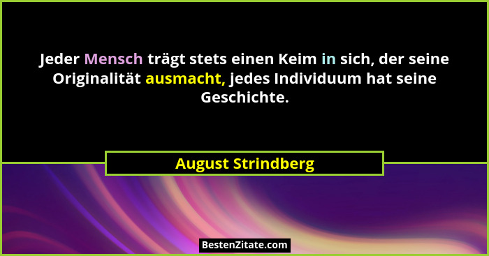 Jeder Mensch trägt stets einen Keim in sich, der seine Originalität ausmacht, jedes Individuum hat seine Geschichte.... - August Strindberg