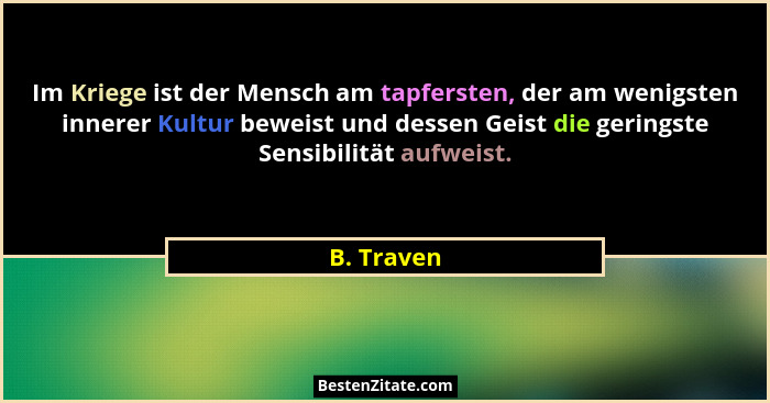 Im Kriege ist der Mensch am tapfersten, der am wenigsten innerer Kultur beweist und dessen Geist die geringste Sensibilität aufweist.... - B. Traven