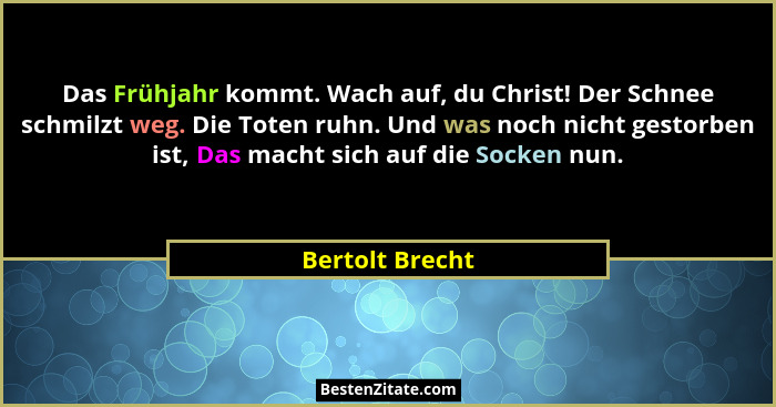 Das Frühjahr kommt. Wach auf, du Christ! Der Schnee schmilzt weg. Die Toten ruhn. Und was noch nicht gestorben ist, Das macht sich au... - Bertolt Brecht