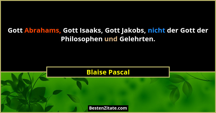 Gott Abrahams, Gott Isaaks, Gott Jakobs, nicht der Gott der Philosophen und Gelehrten.... - Blaise Pascal