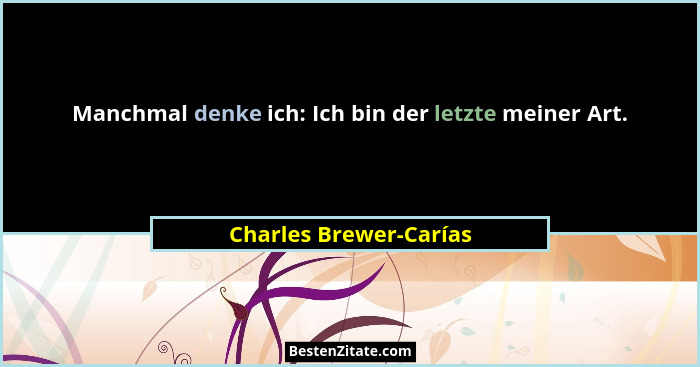 Manchmal denke ich: Ich bin der letzte meiner Art.... - Charles Brewer-Carías