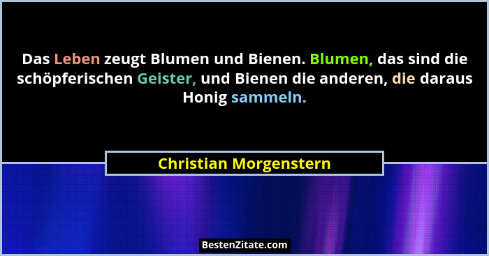 Das Leben zeugt Blumen und Bienen. Blumen, das sind die schöpferischen Geister, und Bienen die anderen, die daraus Honig samme... - Christian Morgenstern