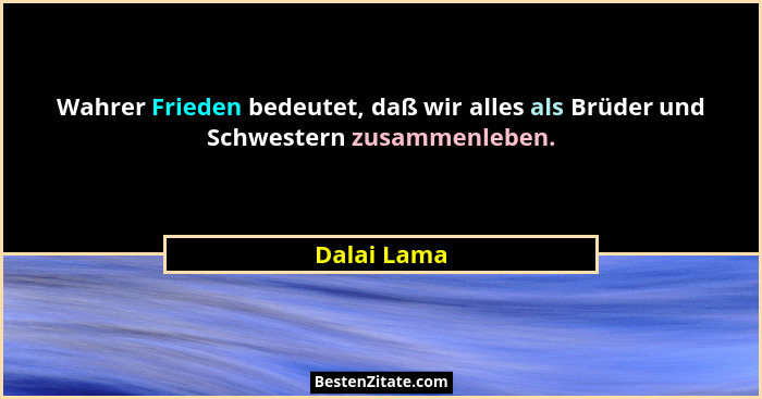 Wahrer Frieden bedeutet, daß wir alles als Brüder und Schwestern zusammenleben.... - Dalai Lama