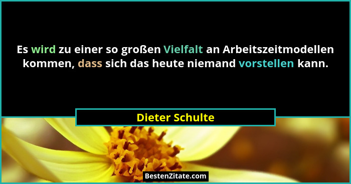 Es wird zu einer so großen Vielfalt an Arbeitszeitmodellen kommen, dass sich das heute niemand vorstellen kann.... - Dieter Schulte