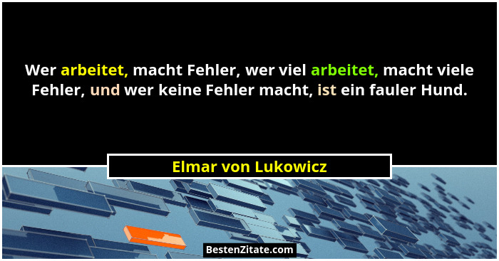 Wer arbeitet, macht Fehler, wer viel arbeitet, macht viele Fehler, und wer keine Fehler macht, ist ein fauler Hund.... - Elmar von Lukowicz